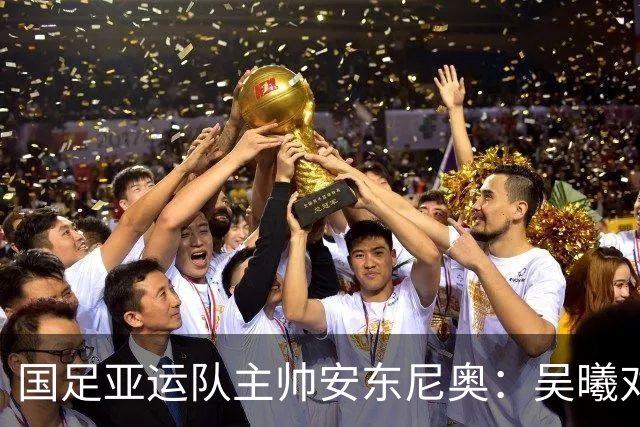 国足亚运队主帅安东尼奥：吴曦对我来说就是中国的莫德里奇